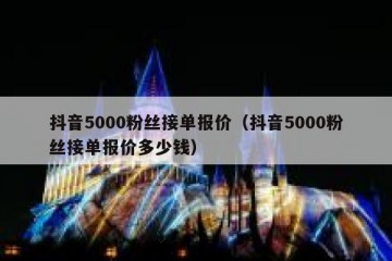抖音5000粉丝接单报价（抖音5000粉丝接单报价多少钱）