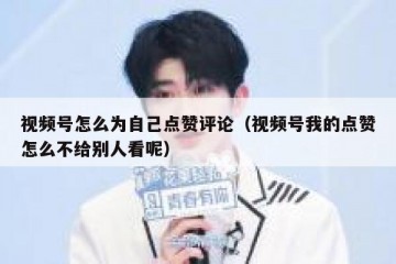 视频号怎么为自己点赞评论（视频号我的点赞怎么不给别人看呢）