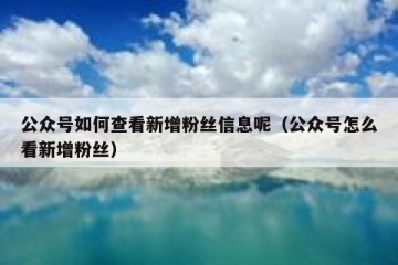 公众号如何查看新增粉丝信息呢（公众号怎么看新增粉丝）