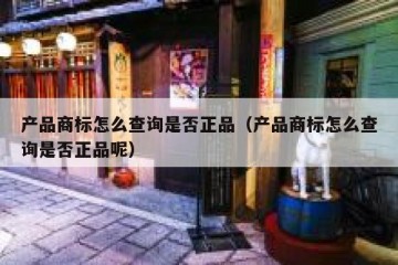 产品商标怎么查询是否正品（产品商标怎么查询是否正品呢）