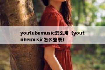 youtubemusic怎么用（youtubemusic怎么登录）