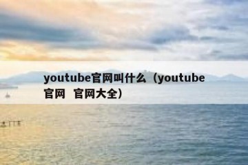 youtube官网叫什么（youtube官网  官网大全）