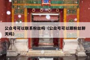公众号可以联系粉丝吗（公众号可以跟粉丝聊天吗）
