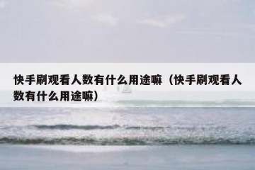 快手刷观看人数有什么用途嘛（快手刷观看人数有什么用途嘛）