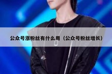 公众号涨粉丝有什么用（公众号粉丝增长）