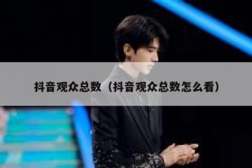 抖音观众总数（抖音观众总数怎么看）