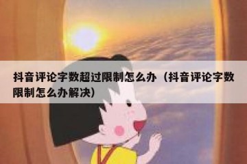 抖音评论字数超过限制怎么办（抖音评论字数限制怎么办解决）