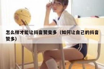 怎么样才能让抖音赞变多（如何让自己的抖音赞多）