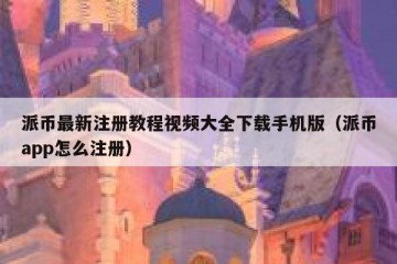 派币最新注册教程视频大全下载手机版（派币app怎么注册）