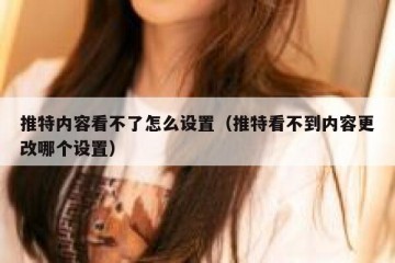 推特内容看不了怎么设置（推特看不到内容更改哪个设置）