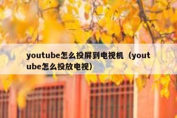 youtube怎么投屏到电视机（youtube怎么投放电视）