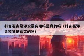抖音买点赞评论量有用吗是真的吗（抖音买评论和赞是真实的吗）