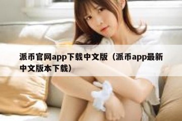 派币官网app下载中文版（派币app最新中文版本下载）
