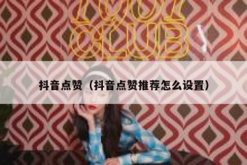 抖音点赞（抖音点赞推荐怎么设置）