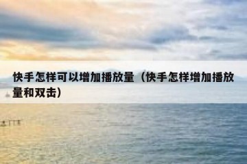 快手怎样可以增加播放量（快手怎样增加播放量和双击）