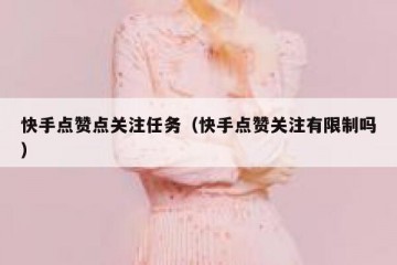 快手点赞点关注任务（快手点赞关注有限制吗）