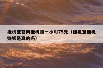 挂机宝官网挂机赚一小时75元（挂机宝挂机赚钱是真的吗）