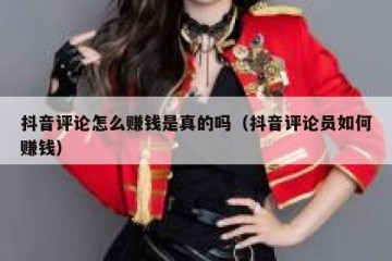 抖音评论怎么赚钱是真的吗（抖音评论员如何赚钱）