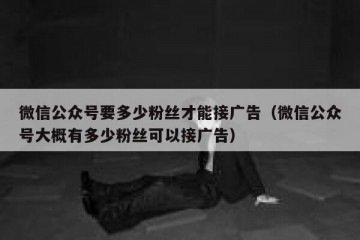 微信公众号要多少粉丝才能接广告（微信公众号大概有多少粉丝可以接广告）