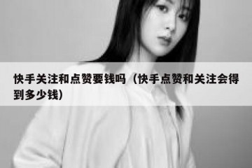 快手关注和点赞要钱吗（快手点赞和关注会得到多少钱）