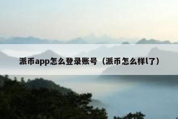 派币app怎么登录账号（派币怎么样l了）