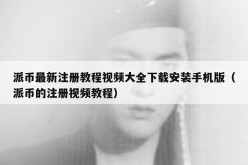 派币最新注册教程视频大全下载安装手机版（派币的注册视频教程）