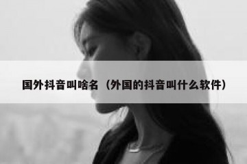 国外抖音叫啥名（外国的抖音叫什么软件）