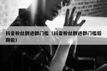 抖音粉丝群进群门槛（抖音粉丝群进群门槛后期能）