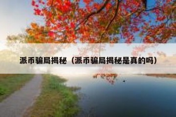 派币骗局揭秘（派币骗局揭秘是真的吗）