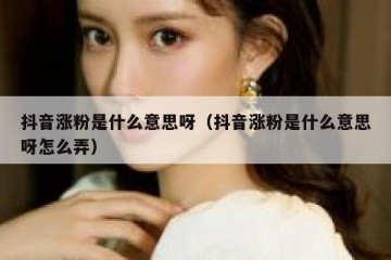 抖音涨粉是什么意思呀（抖音涨粉是什么意思呀怎么弄）