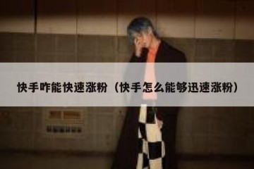 快手咋能快速涨粉（快手怎么能够迅速涨粉）