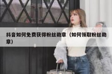 抖音如何免费获得粉丝勋章（如何领取粉丝勋章）