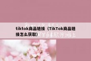 tiktok商品链接（TikTok商品链接怎么获取）