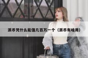 派币凭什么能值几百万一个（派币有啥用）
