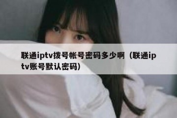 联通iptv拨号帐号密码多少啊（联通iptv账号默认密码）