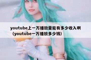 youtube上一万播放量能有多少收入啊（youtube一万播放多少钱）
