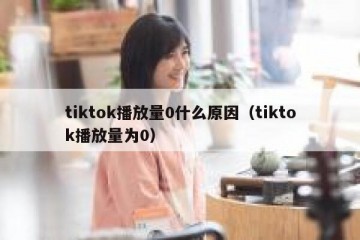 tiktok播放量0什么原因（tiktok播放量为0）