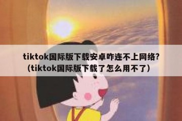 tiktok国际版下载安卓咋连不上网络?（tiktok国际版下载了怎么用不了）