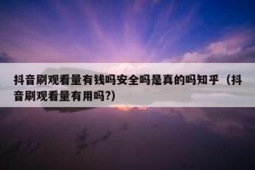 抖音刷观看量有钱吗安全吗是真的吗知乎（抖音刷观看量有用吗?）
