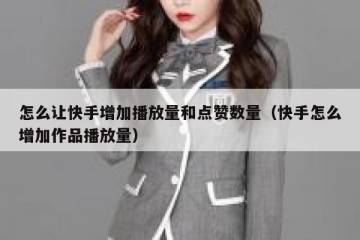 怎么让快手增加播放量和点赞数量（快手怎么增加作品播放量）