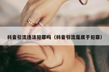 抖音引流违法犯罪吗（抖音引流是属于犯罪）