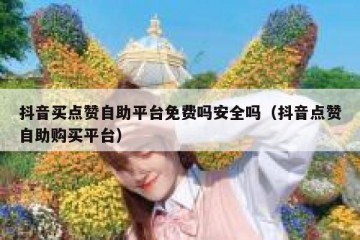 抖音买点赞自助平台免费吗安全吗（抖音点赞自助购买平台）