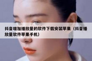抖音增加播放量的软件下载安装苹果（抖音播放量软件苹果手机）