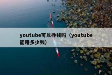 youtube可以挣钱吗（youtube能赚多少钱）