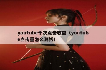 youtube千次点击收益（youtube点击量怎么算钱）