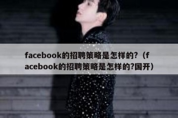 facebook的招聘策略是怎样的?（facebook的招聘策略是怎样的?国开）