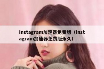 instagram加速器免费版（instagram加速器免费版永久）