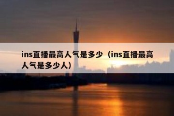 ins直播最高人气是多少（ins直播最高人气是多少人）