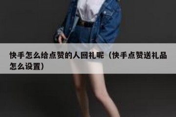 快手怎么给点赞的人回礼呢（快手点赞送礼品怎么设置）