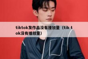 tiktok发作品没有播放量（tik tok没有播放量）